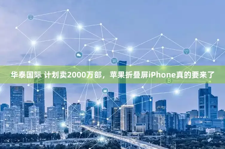 华泰国际 计划卖2000万部，苹果折叠屏iPhone真的要来了