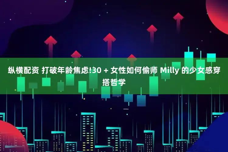 纵横配资 打破年龄焦虑!30 + 女性如何偷师 Milly 的少女感穿搭哲学