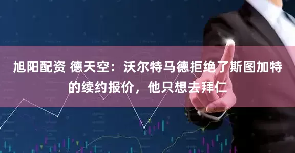 旭阳配资 德天空：沃尔特马德拒绝了斯图加特的续约报价，他只想去拜仁