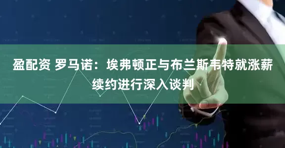 盈配资 罗马诺：埃弗顿正与布兰斯韦特就涨薪续约进行深入谈判