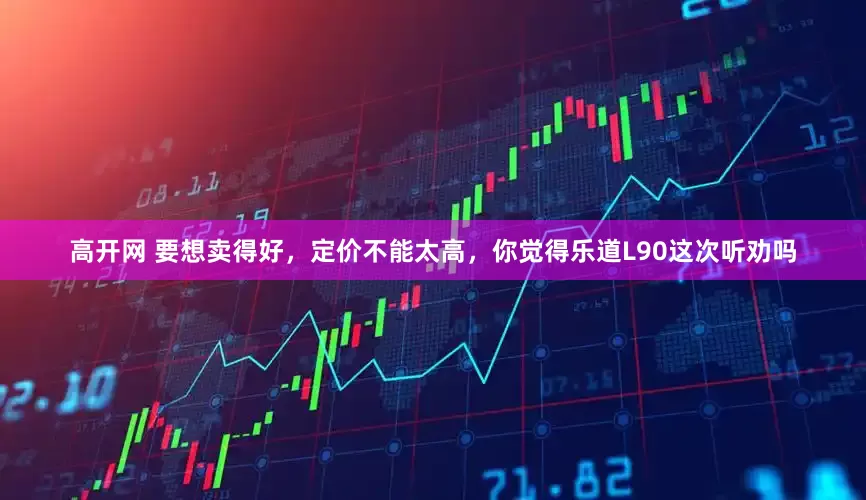 高开网 要想卖得好，定价不能太高，你觉得乐道L90这次听劝吗