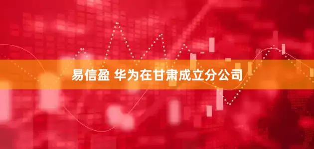 易信盈 华为在甘肃成立分公司