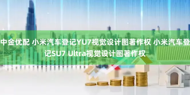 中金优配 小米汽车登记YU7视觉设计图著作权 小米汽车登记SU7 Ultra视觉设计图著作权