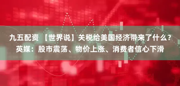 九五配资 【世界说】关税给美国经济带来了什么？英媒：股市震荡、物价上涨、消费者信心下滑