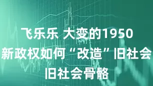 飞乐乐 大变的1950年：新政权如何“改造”旧社会骨骼