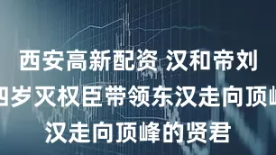 西安高新配资 汉和帝刘肇：十四岁灭权臣带领东汉走向顶峰的贤君