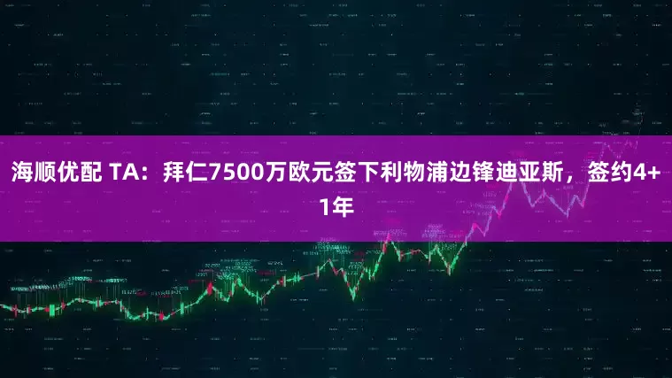 海顺优配 TA：拜仁7500万欧元签下利物浦边锋迪亚斯，签约4+1年
