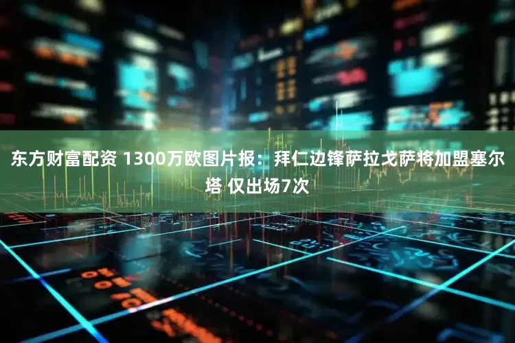 东方财富配资 1300万欧图片报：拜仁边锋萨拉戈萨将加盟塞尔塔 仅出场7次