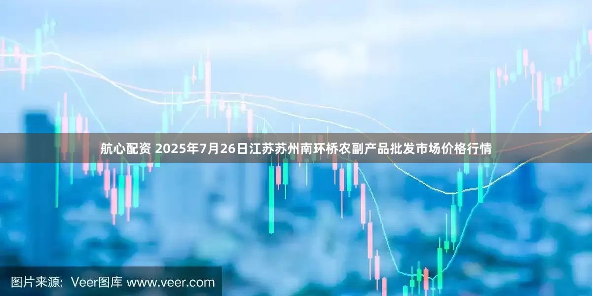 航心配资 2025年7月26日江苏苏州南环桥农副产品批发市场价格行情