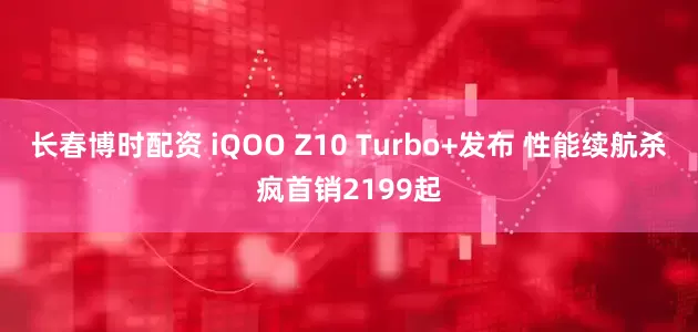 长春博时配资 iQOO Z10 Turbo+发布 性能续航杀疯首销2199起