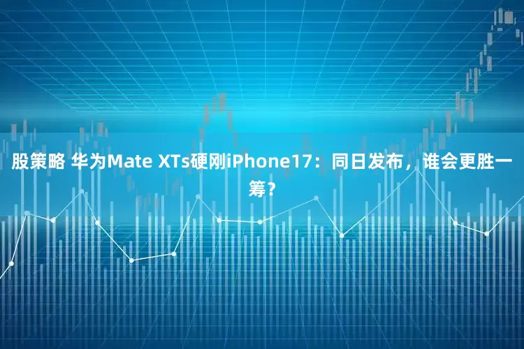 股策略 华为Mate XTs硬刚iPhone17：同日发布，谁会更胜一筹？