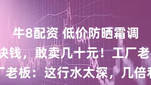 牛8配资 低价防晒霜调查:成本3块钱,敢卖几十元!工厂老板:这行水太深,几倍利润算少的