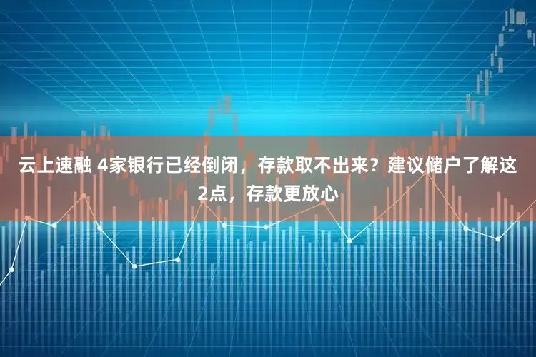 云上速融 4家银行已经倒闭，存款取不出来？建议储户了解这2点，存款更放心