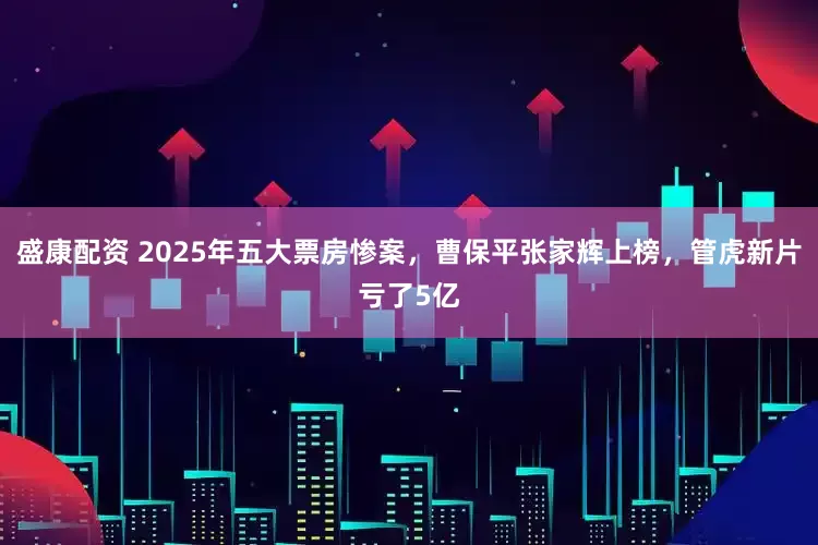 盛康配资 2025年五大票房惨案，曹保平张家辉上榜，管虎新片亏了5亿