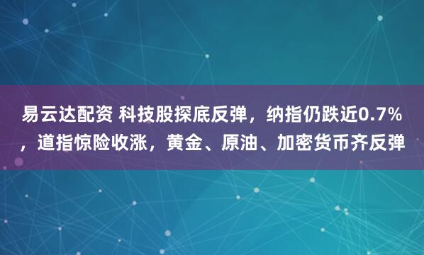 易云达配资 科技股探底反弹，纳指仍跌近0.7%，道指惊险收涨，黄金、原油、加密货币齐反弹