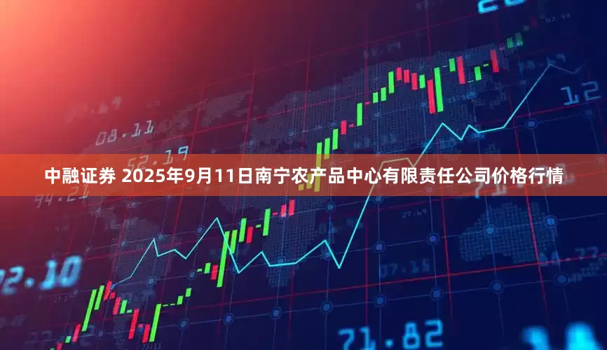中融证券 2025年9月11日南宁农产品中心有限责任公司价格行情