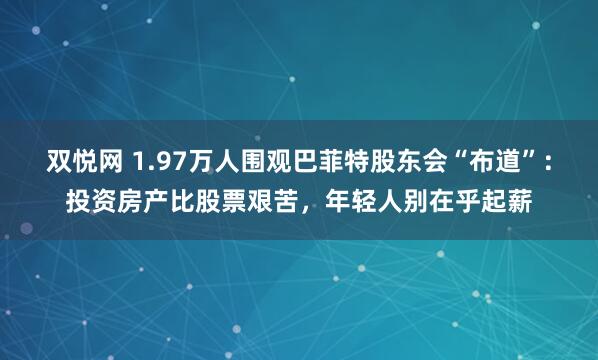 双悦网 1.97万人围观巴菲特股东会“布道”：投资房产比股票艰苦，年轻人别在乎起薪