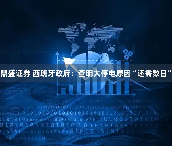 鼎盛证券 西班牙政府：查明大停电原因“还需数日”