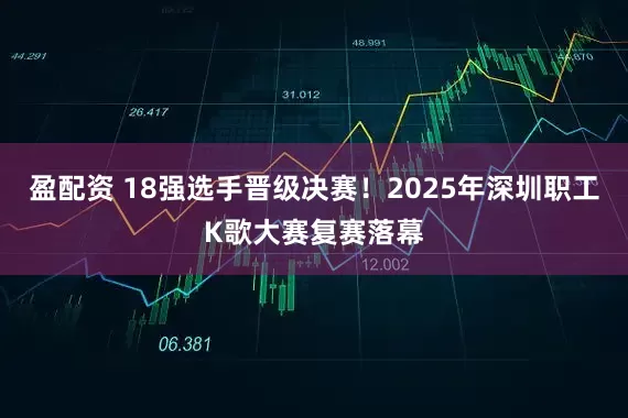 盈配资 18强选手晋级决赛！2025年深圳职工K歌大赛复赛落幕
