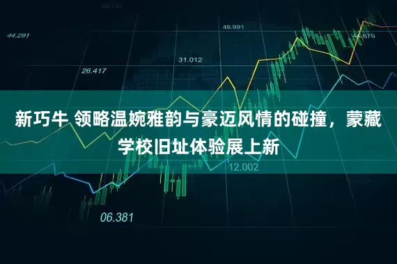 新巧牛 领略温婉雅韵与豪迈风情的碰撞，蒙藏学校旧址体验展上新