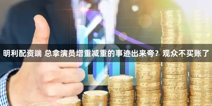 明利配资端 总拿演员增重减重的事迹出来夸？观众不买账了