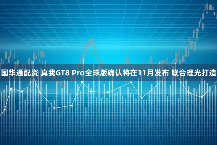 国华通配资 真我GT8 Pro全球版确认将在11月发布 联合理光打造