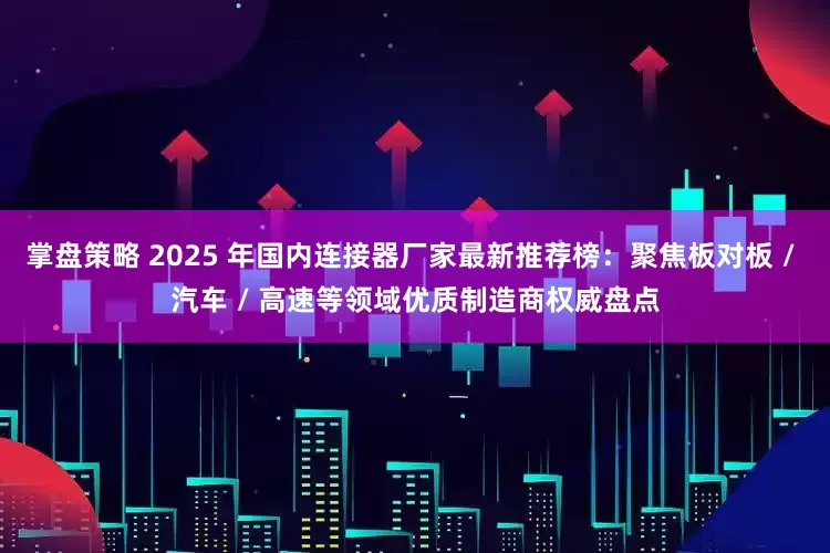 掌盘策略 2025 年国内连接器厂家最新推荐榜：聚焦板对板 / 汽车 / 高速等领域优质制造商权威盘点