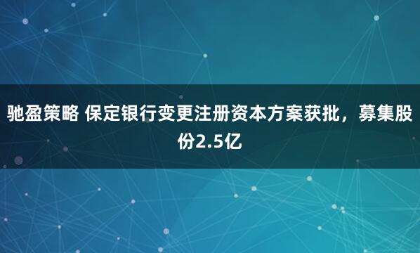 驰盈策略 保定银行变更注册资本方案获批，募集股份2.5亿