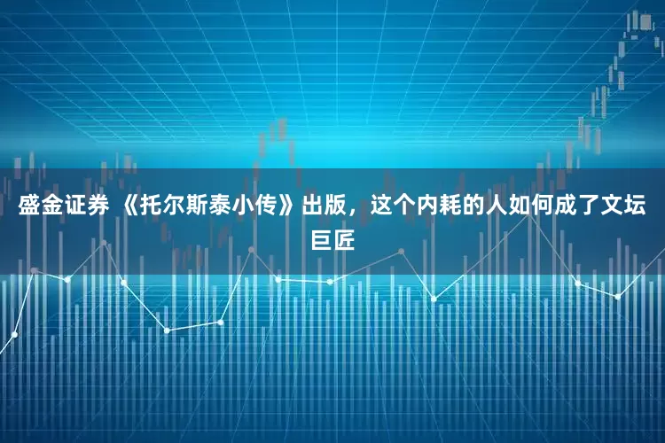 盛金证券 《托尔斯泰小传》出版，这个内耗的人如何成了文坛巨匠