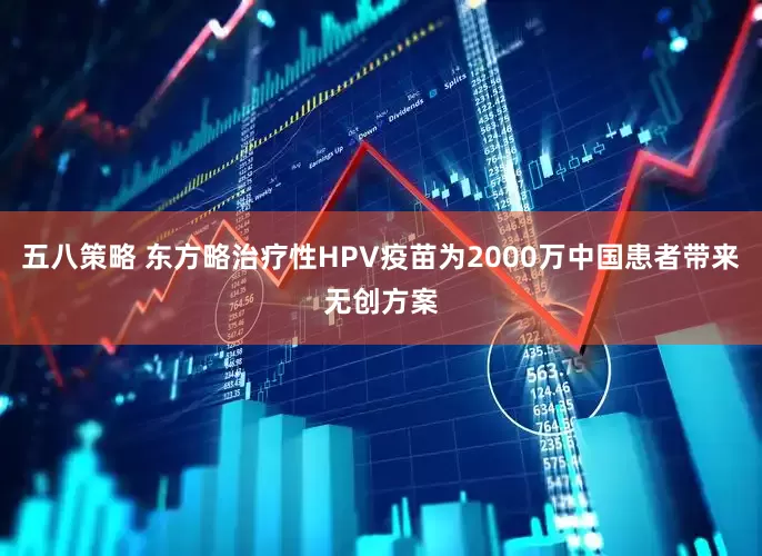 五八策略 东方略治疗性HPV疫苗为2000万中国患者带来无创方案