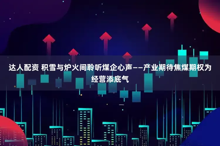 达人配资 积雪与炉火间聆听煤企心声——产业期待焦煤期权为经营添底气