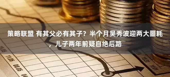 策略联盟 有其父必有其子？半个月吴秀波迎两大噩耗，儿子两年前疑自绝后路