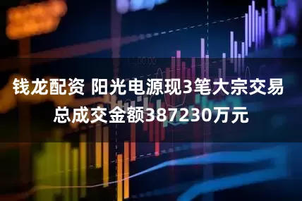 钱龙配资 阳光电源现3笔大宗交易 总成交金额387230万元