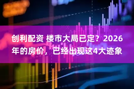 创利配资 楼市大局已定？2026年的房价，已经出现这4大迹象