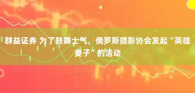 群益证券 为了鼓舞士气，俄罗斯摄影协会发起“英雄妻子”的活动
