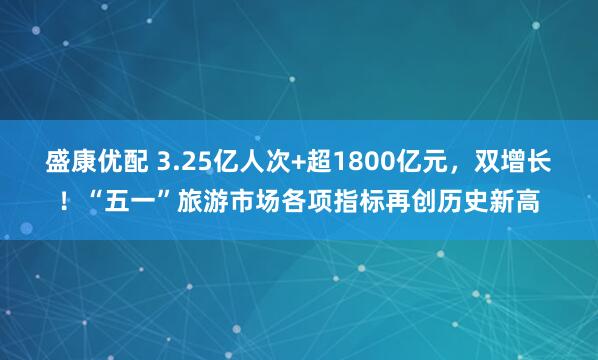 盛康优配 3.25亿人次+超1800亿元，双增长！“五一”旅游市场各项指标再创历史新高