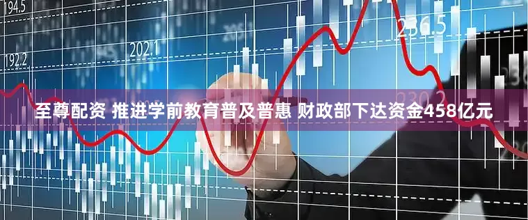 至尊配资 推进学前教育普及普惠 财政部下达资金458亿元